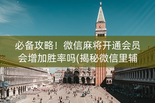 必备攻略！微信麻将开通会员会增加胜率吗(揭秘微信里辅牌器)