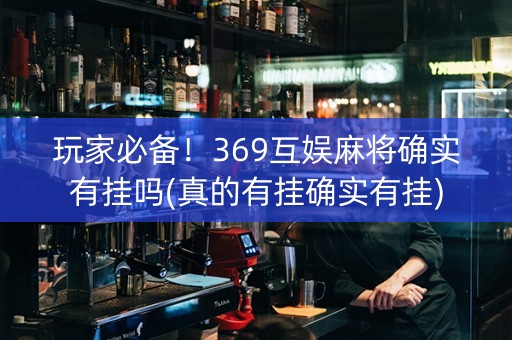 玩家必备！369互娱麻将确实有挂吗(真的有挂确实有挂)