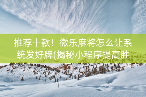 推荐十款！微乐麻将怎么让系统发好牌(揭秘小程序提高胜率)