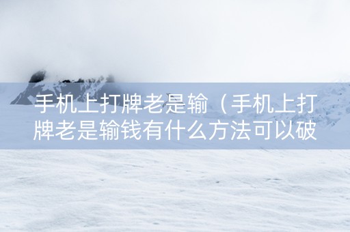手机上打牌老是输（手机上打牌老是输钱有什么方法可以破解）