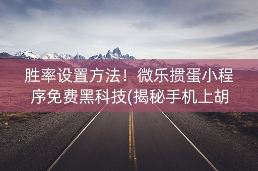 胜率设置方法！微乐掼蛋小程序免费黑科技(揭秘手机上胡牌神器)