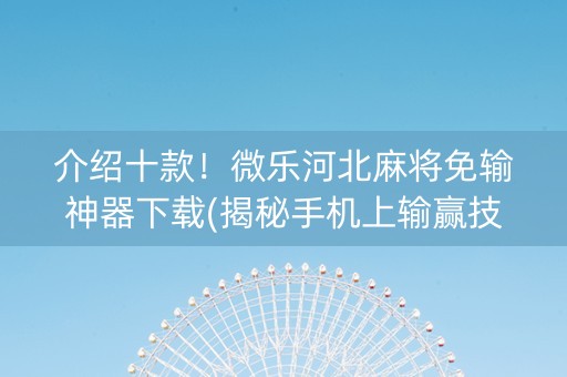 介绍十款！微乐河北麻将免输神器下载(揭秘手机上输赢技巧)