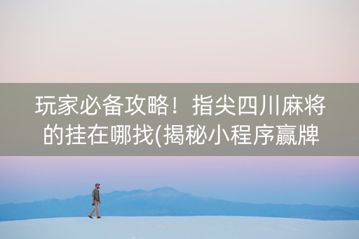 玩家必备攻略！指尖四川麻将的挂在哪找(揭秘小程序赢牌的技巧)