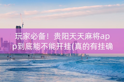 玩家必备！贵阳天天麻将app到底能不能开挂(真的有挂确实有挂)