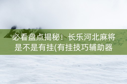 必看盘点揭秘！长乐河北麻将是不是有挂(有挂技巧辅助器)