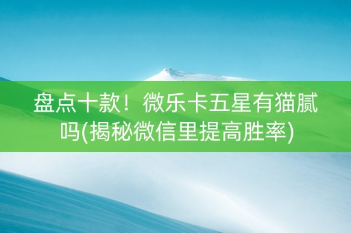 盘点十款！微乐卡五星有猫腻吗(揭秘微信里提高胜率)