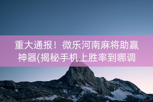 重大通报！微乐河南麻将助赢神器(揭秘手机上胜率到哪调)