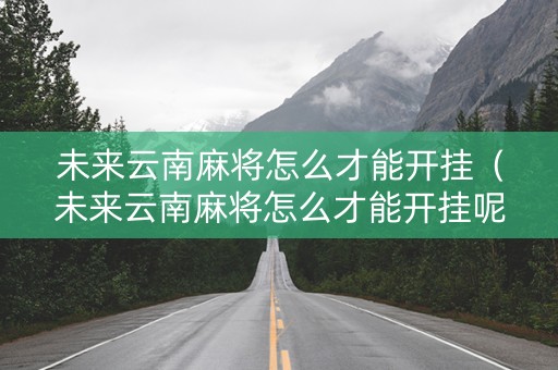 未来云南麻将怎么才能开挂（未来云南麻将怎么才能开挂呢）