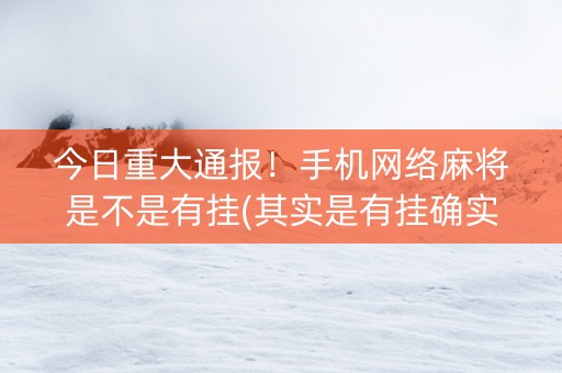今日重大通报！手机网络麻将是不是有挂(其实是有挂确实有挂)