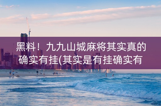 黑料！九九山城麻将其实真的确实有挂(其实是有挂确实有挂)