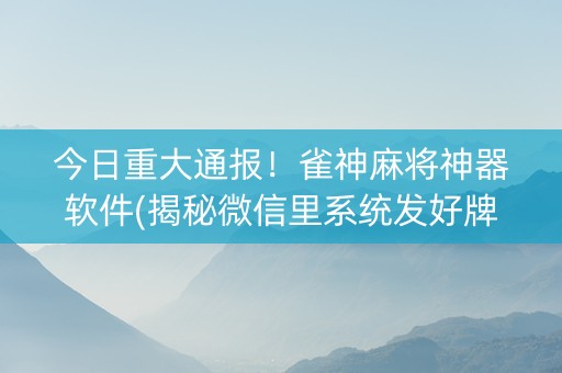 今日重大通报！雀神麻将神器软件(揭秘微信里系统发好牌)