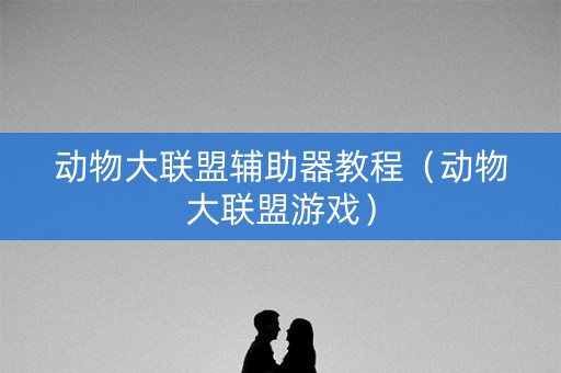 动物大联盟辅助器教程（动物大联盟游戏）