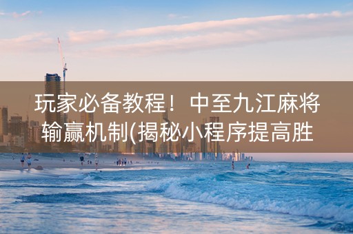 玩家必备教程！中至九江麻将输赢机制(揭秘小程序提高胜率)