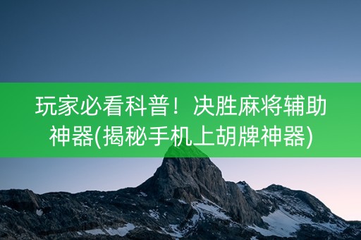 玩家必看科普！决胜麻将辅助神器(揭秘手机上胡牌神器)