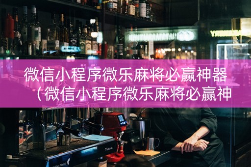 微信小程序微乐麻将必赢神器（微信小程序微乐麻将必赢神器免费安装）