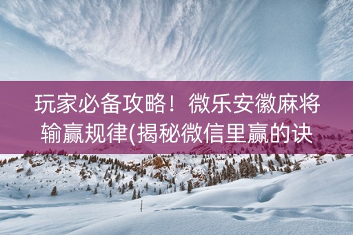 玩家必备攻略！微乐安徽麻将输赢规律(揭秘微信里赢的诀窍)
