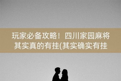 玩家必备攻略！四川家园麻将其实真的有挂(其实确实有挂)