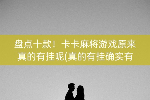 盘点十款！卡卡麻将游戏原来真的有挂呢(真的有挂确实有挂)