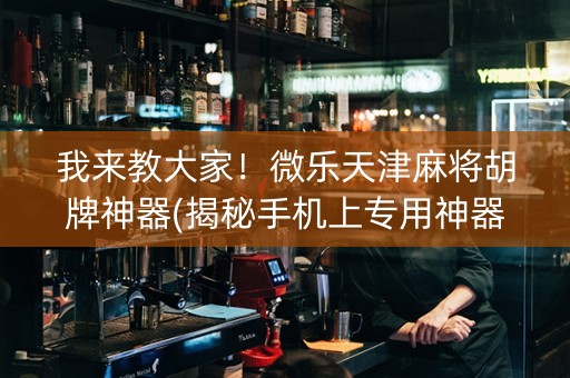 我来教大家！微乐天津麻将胡牌神器(揭秘手机上专用神器下载)