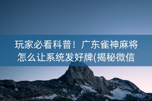 玩家必看科普！广东雀神麻将怎么让系统发好牌(揭秘微信里确实有猫腻)