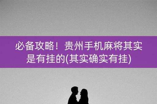 必备攻略！贵州手机麻将其实是有挂的(其实确实有挂)
