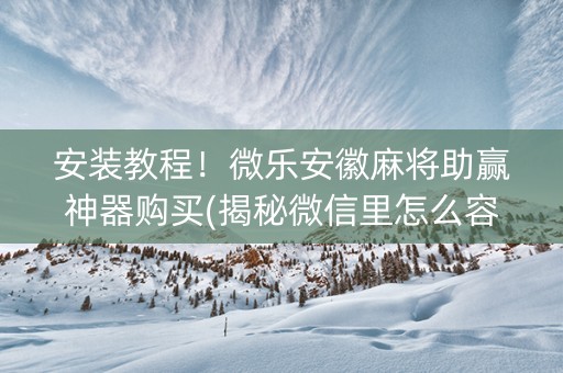 安装教程！微乐安徽麻将助赢神器购买(揭秘微信里怎么容易赢)