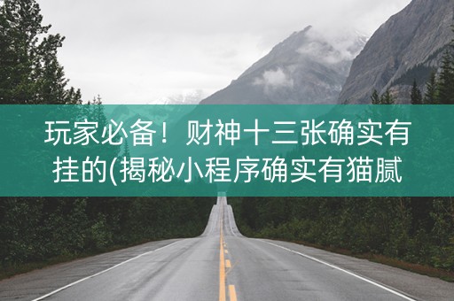 玩家必备！财神十三张确实有挂的(揭秘小程序确实有猫腻)