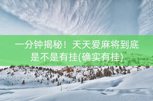 一分钟揭秘！天天爱麻将到底是不是有挂(确实有挂)