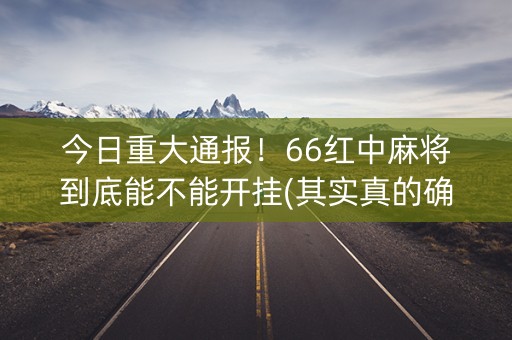 今日重大通报！66红中麻将到底能不能开挂(其实真的确实有挂)