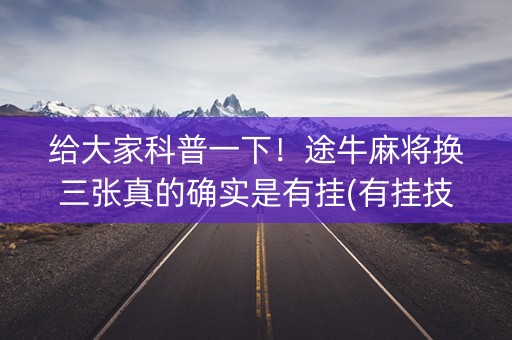 给大家科普一下！途牛麻将换三张真的确实是有挂(有挂技巧辅助器)