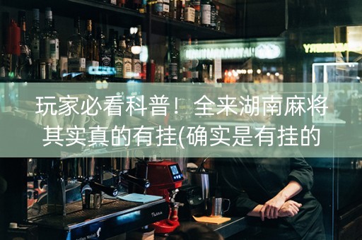 玩家必看科普！全来湖南麻将其实真的有挂(确实是有挂的)