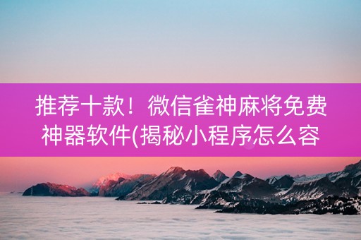 推荐十款！微信雀神麻将免费神器软件(揭秘小程序怎么容易赢)