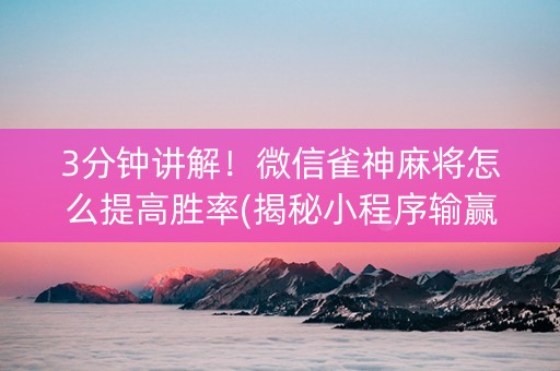 3分钟讲解！微信雀神麻将怎么提高胜率(揭秘小程序输赢规律)