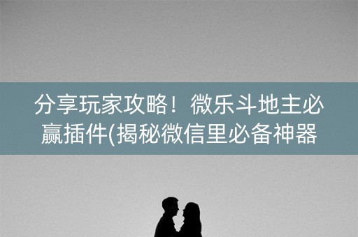 分享玩家攻略！微乐斗地主必赢插件(揭秘微信里必备神器)