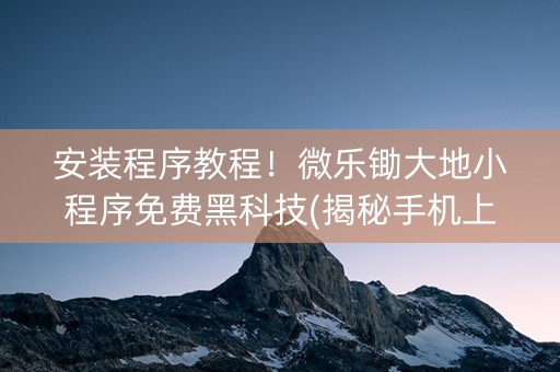 安装程序教程！微乐锄大地小程序免费黑科技(揭秘手机上助赢神器)