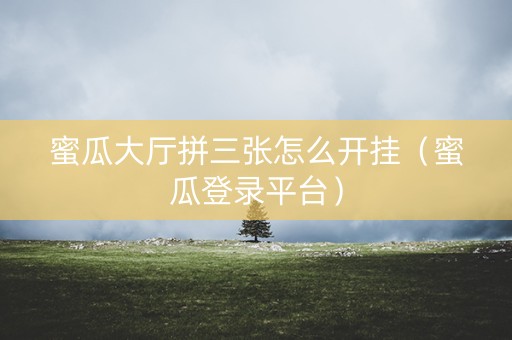 蜜瓜大厅拼三张怎么开挂（蜜瓜登录平台）