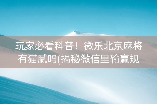 玩家必看科普！微乐北京麻将有猫腻吗(揭秘微信里输赢规律)