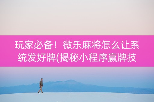 玩家必备！微乐麻将怎么让系统发好牌(揭秘小程序赢牌技巧)