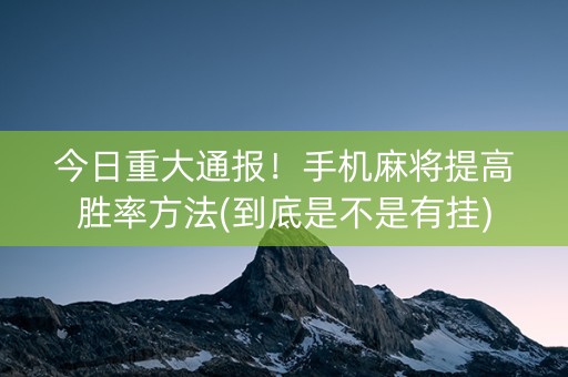 今日重大通报！手机麻将提高胜率方法(到底是不是有挂)