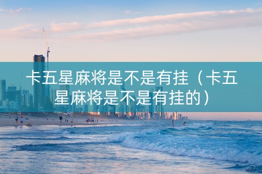 卡五星麻将是不是有挂（卡五星麻将是不是有挂的）