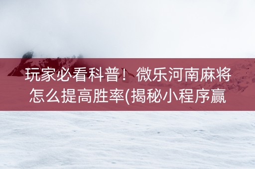 玩家必看科普！微乐河南麻将怎么提高胜率(揭秘小程序赢的秘诀)