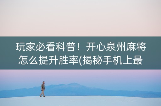 玩家必看科普！开心泉州麻将怎么提升胜率(揭秘手机上最新神器下载)