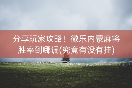 分享玩家攻略！微乐内蒙麻将胜率到哪调(究竟有没有挂)