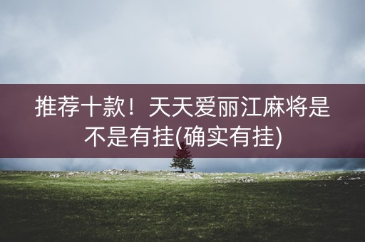 推荐十款！天天爱丽江麻将是不是有挂(确实有挂)
