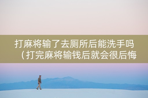 打麻将输了去厕所后能洗手吗（打完麻将输钱后就会很后悔哦）