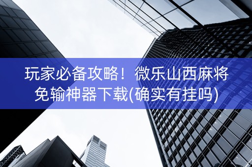 玩家必备攻略！微乐山西麻将免输神器下载(确实有挂吗)