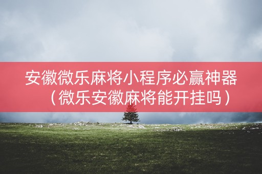 安徽微乐麻将小程序必赢神器（微乐安徽麻将能开挂吗）
