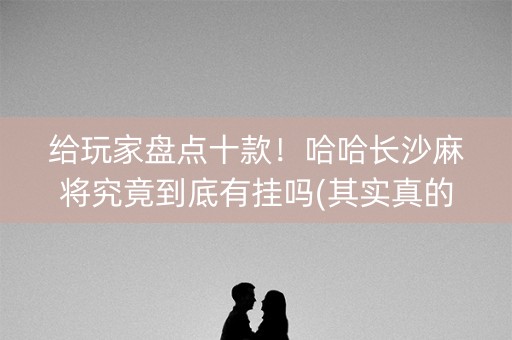 给玩家盘点十款！哈哈长沙麻将究竟到底有挂吗(其实真的有挂)
