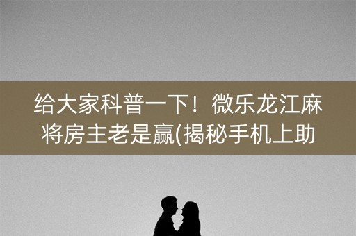 给大家科普一下！微乐龙江麻将房主老是赢(揭秘手机上助赢神器)