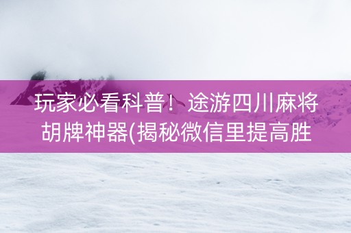 玩家必看科普！途游四川麻将胡牌神器(揭秘微信里提高胜率)